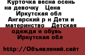 Курточка весна-осень на девочку › Цена ­ 800 - Иркутская обл., Ангарский р-н Дети и материнство » Детская одежда и обувь   . Иркутская обл.